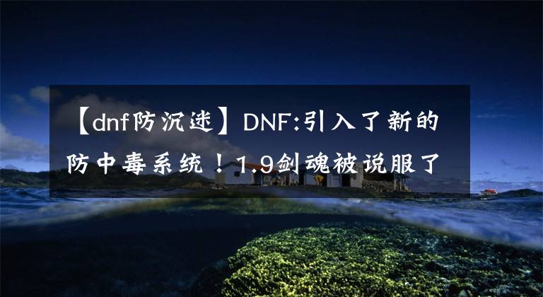 【dnf防沉迷】DNF:引入了新的防中毒系统！1.9剑魂被说服了，但是哭了！小号凝聚成难题