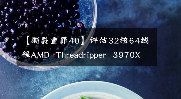 【撕裂重罪40】评估32核64线程AMD Threadripper 3970X