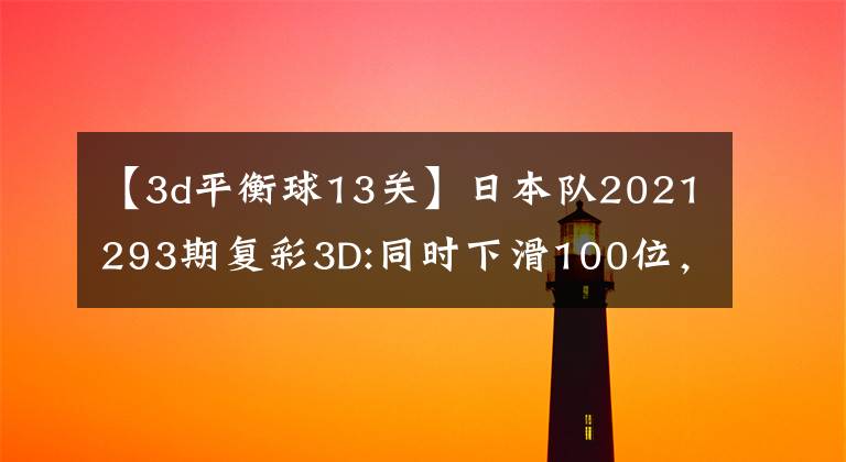 【3d平衡球13关】日本队2021293期复彩3D:同时下滑100位，关注2码23