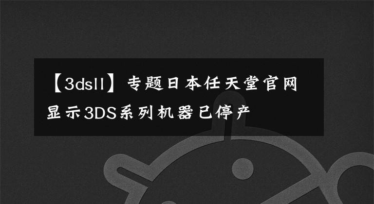 【3dsll】专题日本任天堂官网显示3DS系列机器已停产