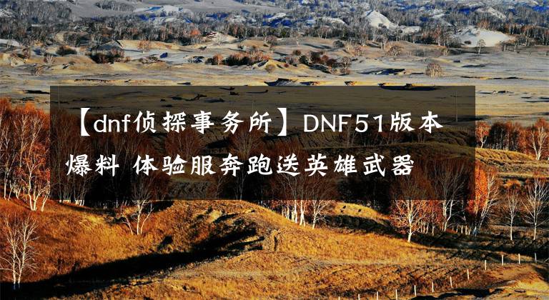 【dnf侦探事务所】DNF51版本爆料 体验服奔跑送英雄武器 阿尔比恩地下城来袭