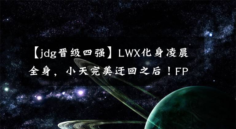 【jdg晋级四强】LWX化身凌晨全身，小天完美迂回之后！FPX战胜JDG进入4强。