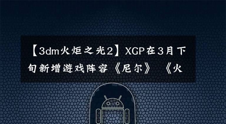 【3dm火炬之光2】XGP在3月下旬新增游戏阵容《尼尔》 《火炬之光3》等