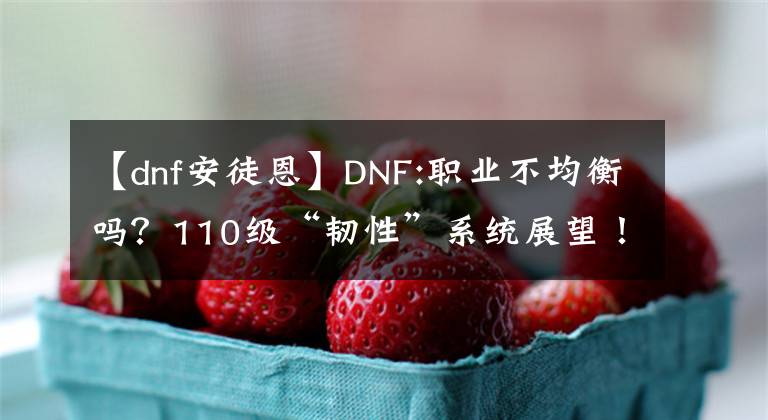 【dnf安徒恩】DNF:职业不均衡吗？110级“韧性”系统展望！机制梦想安徒生