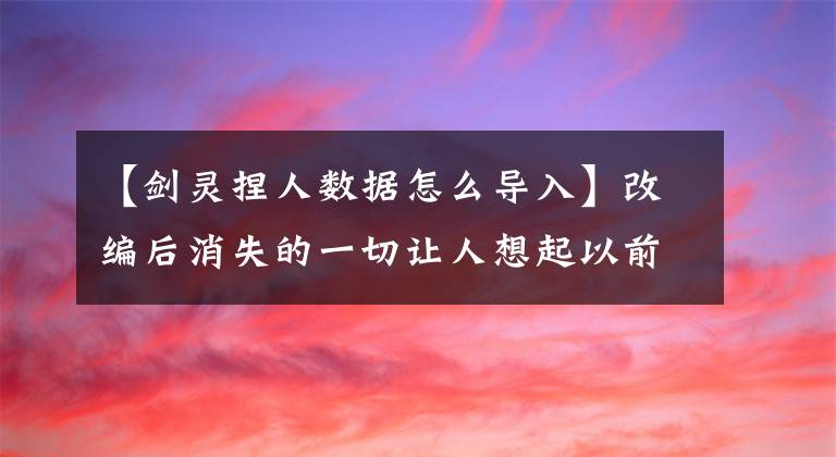 【剑灵捏人数据怎么导入】改编后消失的一切让人想起以前的美好。