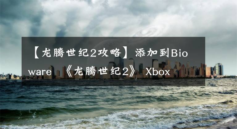 【龙腾世纪2攻略】添加到Bioware  《龙腾世纪2》 Xbox  One向后兼容性列表