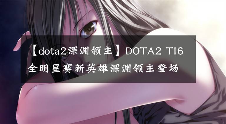 【dota2深渊领主】DOTA2 TI6全明星赛新英雄深渊领主登场！8月24日登陆