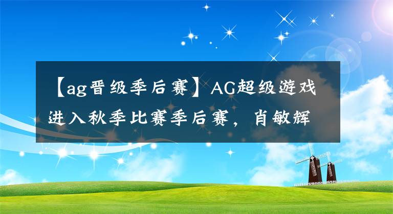 【ag晋级季后赛】AG超级游戏进入秋季比赛季后赛，肖敏辉复出司空见惯。