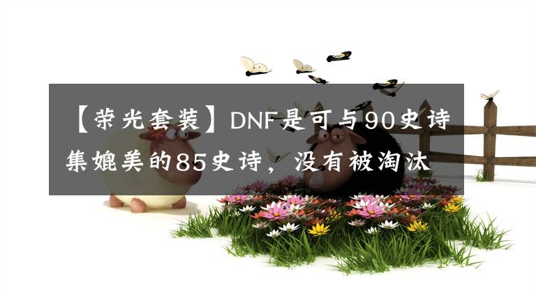 【荣光套装】DNF是可与90史诗集媲美的85史诗，没有被淘汰。