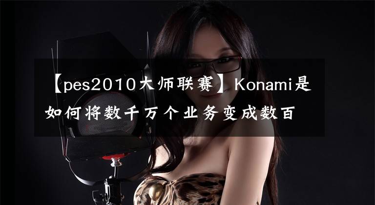 【pes2010大师联赛】Konami是如何将数千万个业务变成数百万个的？
