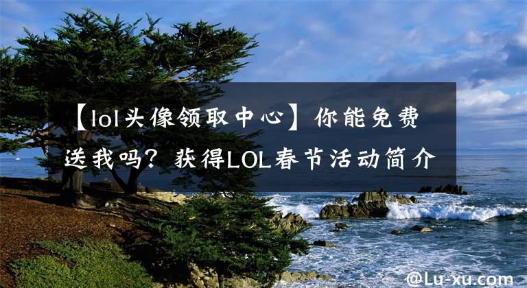 【lol头像领取中心】你能免费送我吗？获得LOL春节活动简介快速攻略