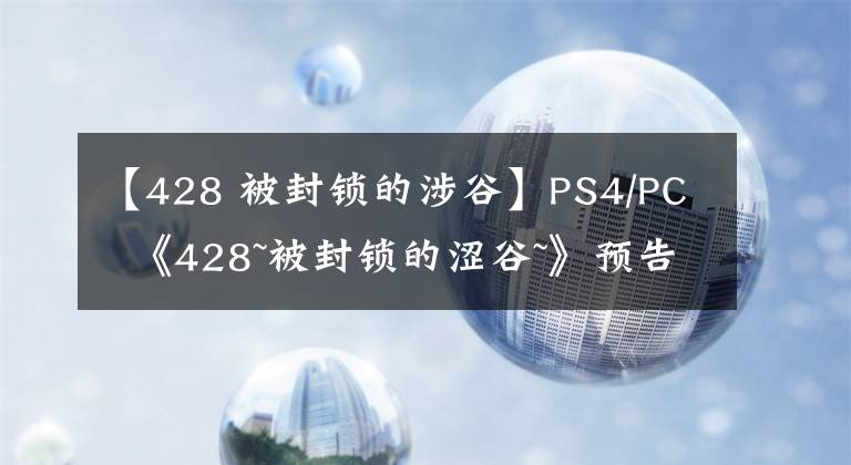 【428 被封锁的涉谷】PS4/PC 《428~被封锁的涩谷~》预告片发布