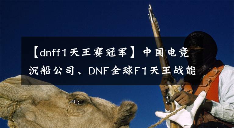 【dnff1天王赛冠军】中国电竞沉船公司、DNF全球F1天王战能否“为国家争光”？