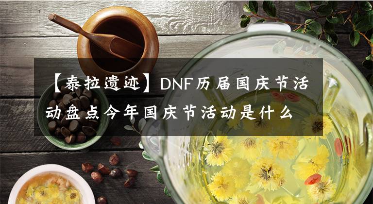 【泰拉遗迹】DNF历届国庆节活动盘点今年国庆节活动是什么？