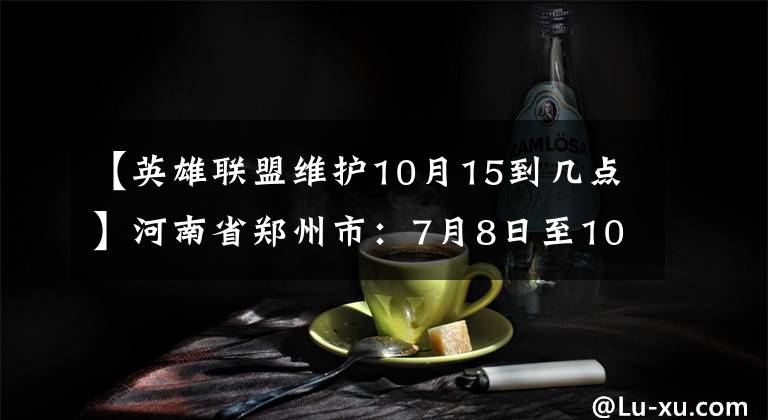 【英雄联盟维护10月15到几点】河南省郑州市：7月8日至10日对部分地区新型新冠病毒核酸进行检测。