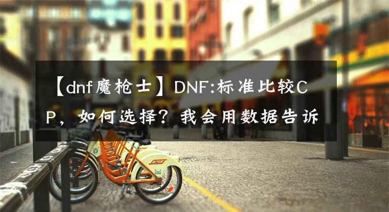 【dnf魔枪士】DNF:标准比较CP，如何选择？我会用数据告诉你答案