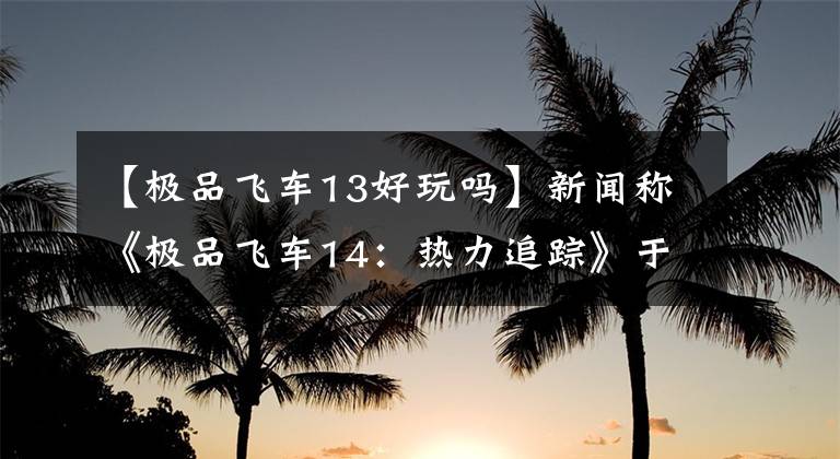 【极品飞车13好玩吗】新闻称《极品飞车14：热力追踪》于11月13日在Switch上线。