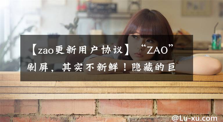 【zao更新用户协议】“ZAO”刷屏，其实不新鲜！隐藏的巨大危险真的不是“好”游戏