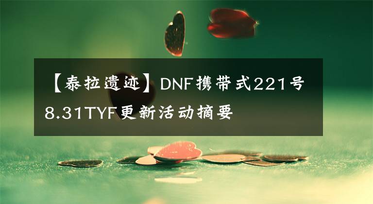 【泰拉遗迹】DNF携带式221号8.31TYF更新活动摘要