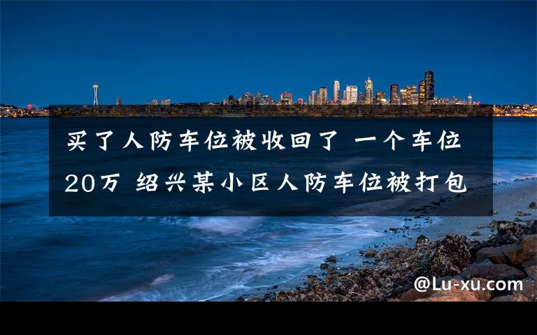 买了人防车位被收回了 一个车位20万 绍兴某小区人防车位被打包外售