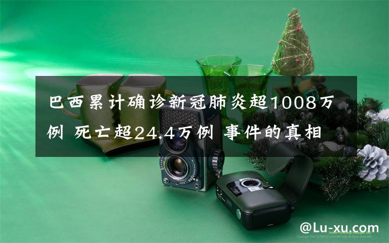 巴西累计确诊新冠肺炎超1008万例 死亡超24.4万例 事件的真相是什么？