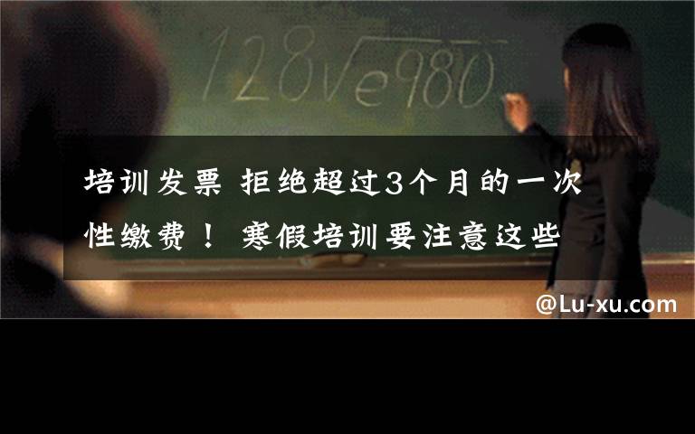 培训发票 拒绝超过3个月的一次性缴费！ 寒假培训要注意这些