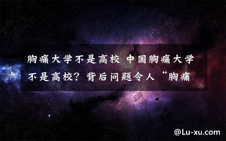 胸痛大学不是高校 中国胸痛大学不是高校？背后问题令人“胸痛”