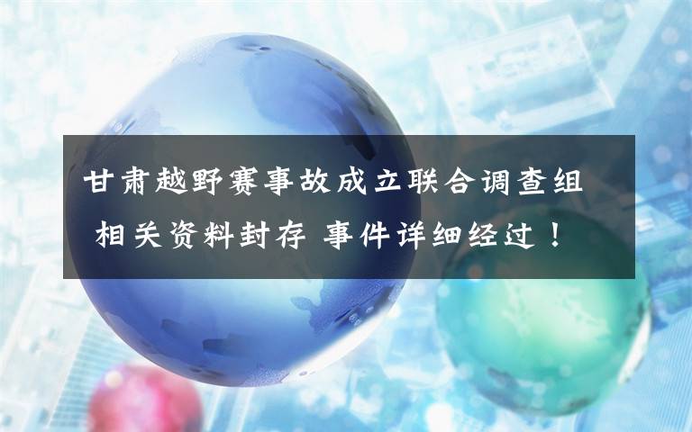 甘肃越野赛事故成立联合调查组 相关资料封存 事件详细经过！