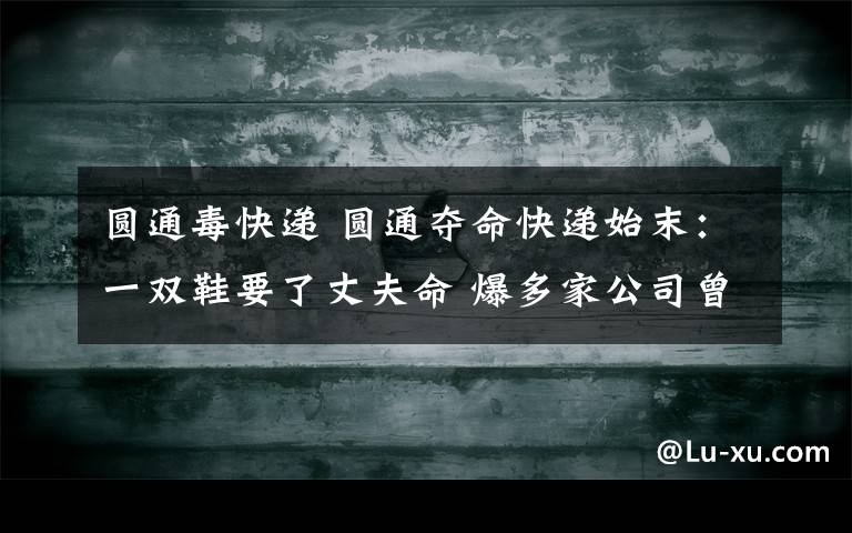 圆通毒快递 圆通夺命快递始末：一双鞋要了丈夫命 爆多家公司曾寄“毒快递”