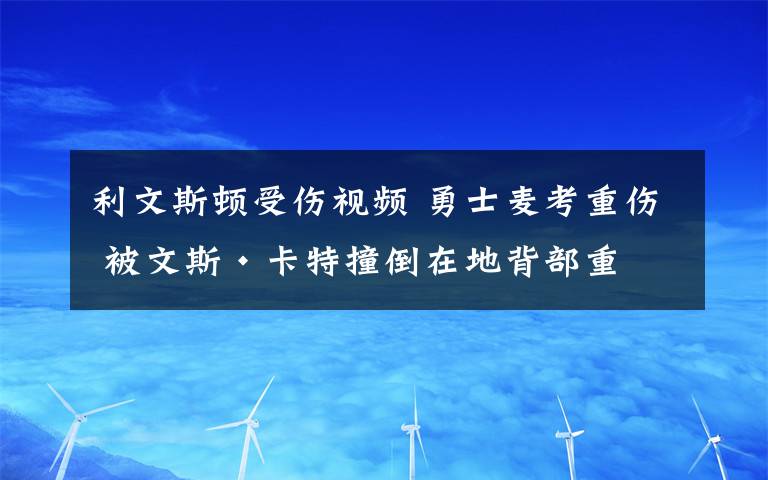 利文斯顿受伤视频 勇士麦考重伤 被文斯·卡特撞倒在地背部重伤