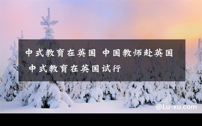 中式教育在英国 中国教师赴英国 中式教育在英国试行