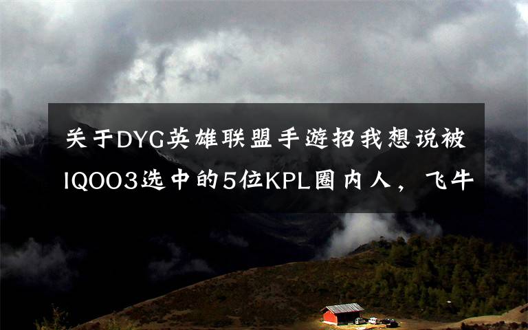 关于DYG英雄联盟手游招我想说被IQOO3选中的5位KPL圈内人，飞牛第一个，AG超玩会占了2个名额