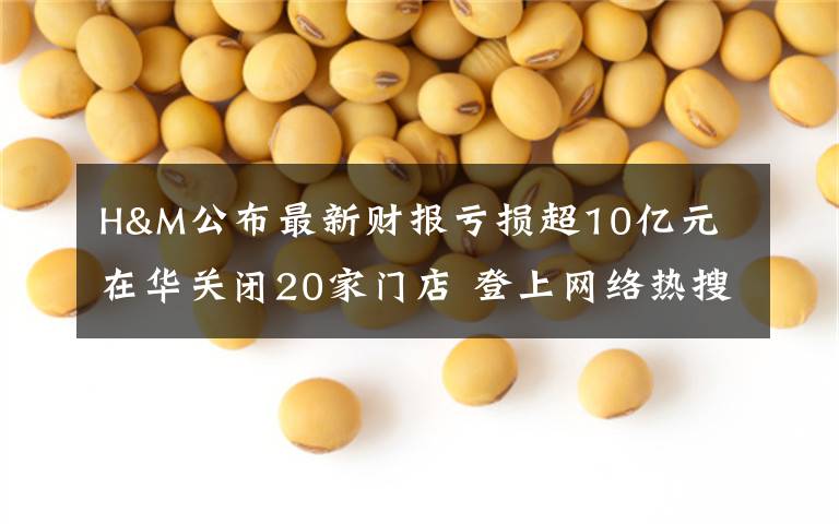 H&M公布最新财报亏损超10亿元 在华关闭20家门店 登上网络热搜了！