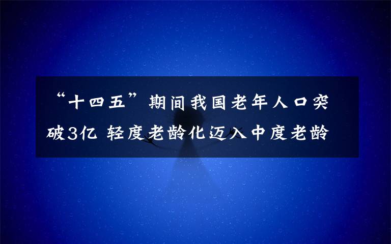 “十四五”期间我国老年人口突破3亿 轻度老龄化迈入中度老龄化 还原事发经过及背后原因！