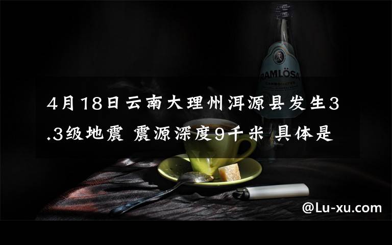 4月18日云南大理州洱源县发生3.3级地震 震源深度9千米 具体是啥情况?