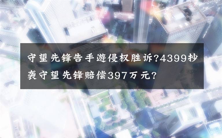 守望先锋告手游侵权胜诉?4399抄袭守望先锋赔偿397万元?