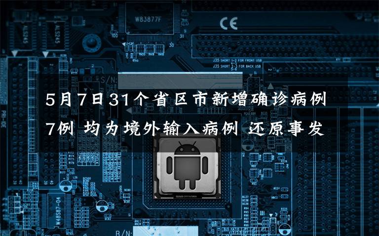 5月7日31个省区市新增确诊病例7例 均为境外输入病例 还原事发经过及背后真相！