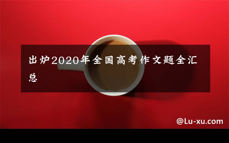 出炉2020年全国高考作文题全汇总