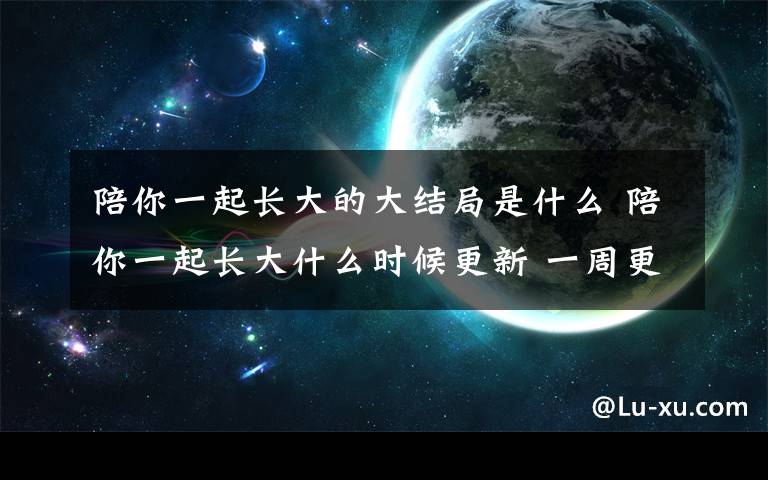 陪你一起长大的大结局是什么 陪你一起长大什么时候更新 一周更新几集每周几点更新