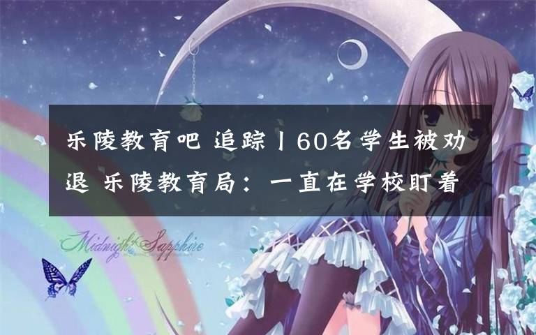 乐陵教育吧 追踪丨60名学生被劝退 乐陵教育局：一直在学校盯着解决此事