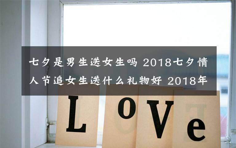 七夕是男生送女生吗 2018七夕情人节追女生送什么礼物好 2018年七夕送女孩礼物礼推荐