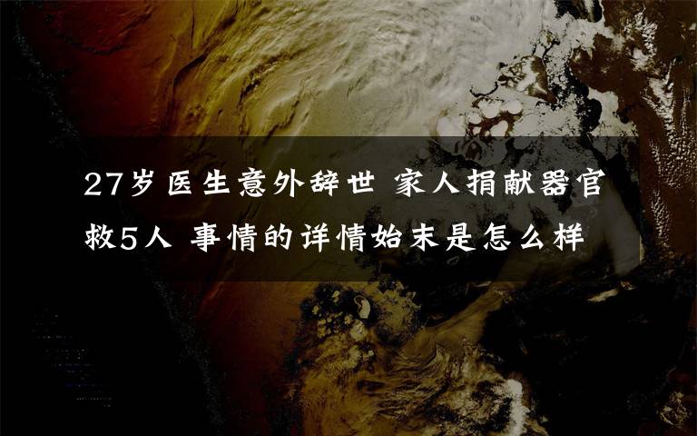 27岁医生意外辞世 家人捐献器官救5人 事情的详情始末是怎么样了！