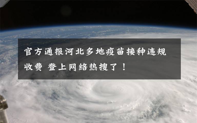 官方通报河北多地疫苗接种违规收费 登上网络热搜了！