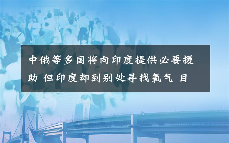 中俄等多国将向印度提供必要援助 但印度却到别处寻找氧气 目前是什么情况？