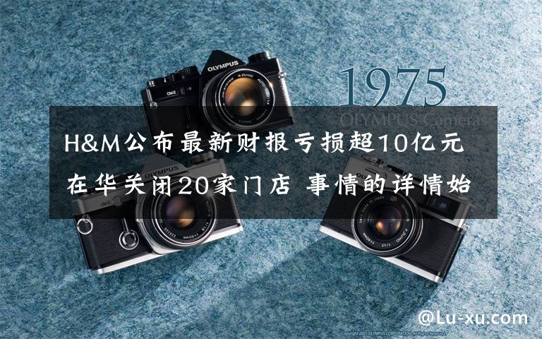 H&M公布最新财报亏损超10亿元 在华关闭20家门店 事情的详情始末是怎么样了！