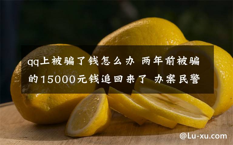 qq上被骗了钱怎么办 两年前被骗的15000元钱追回来了 办案民警也换了几任