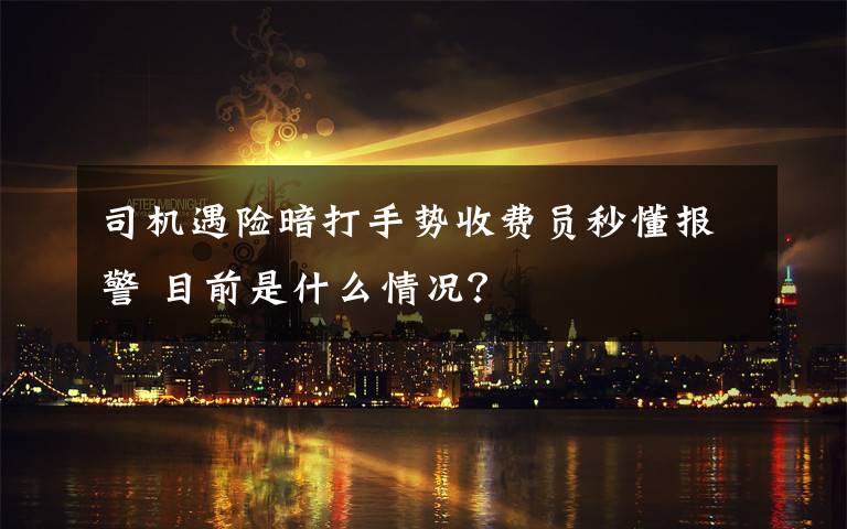 司机遇险暗打手势收费员秒懂报警 目前是什么情况？