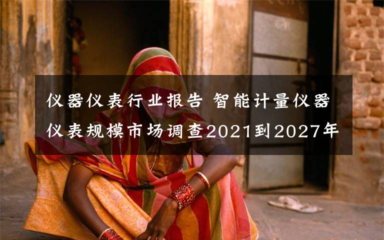 仪器仪表行业报告 智能计量仪器仪表规模市场调查2021到2027年行业投资前景分析报告