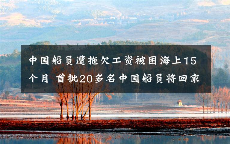 中国船员遭拖欠工资被困海上15个月 首批20多名中国船员将回家 到底什么情况呢？