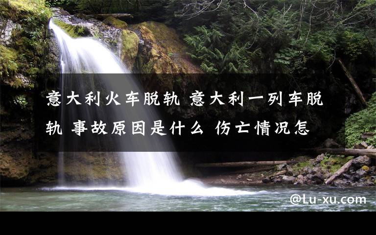 意大利火车脱轨 意大利一列车脱轨 事故原因是什么 伤亡情况怎么样了？